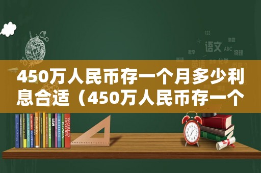 450萬人民幣存一個月多少利息合適（450萬人民幣存一個月多少利息）
