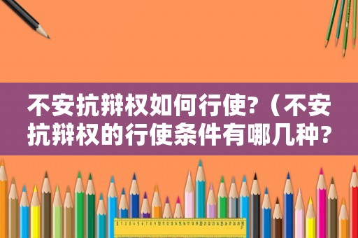 不安抗辯權如何行使?（不安抗辯權的行使條件有哪幾種?）