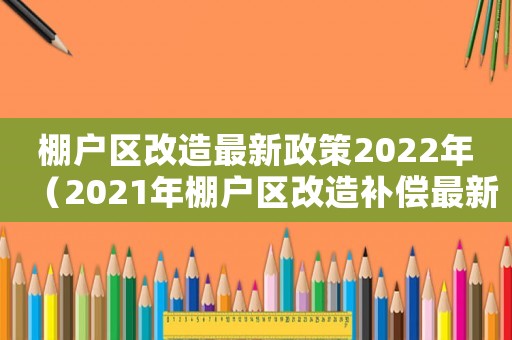 棚戶區改造最新政策2022年（2021年棚戶區改造補償最新政策）
