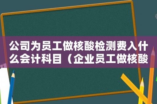 公司為員工做核酸檢測費入什么會計科目（企業員工做核酸檢測費用由誰承擔）