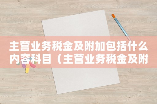 主營業務稅金及附加包括什么內容科目（主營業務稅金及附加包括什么內容）