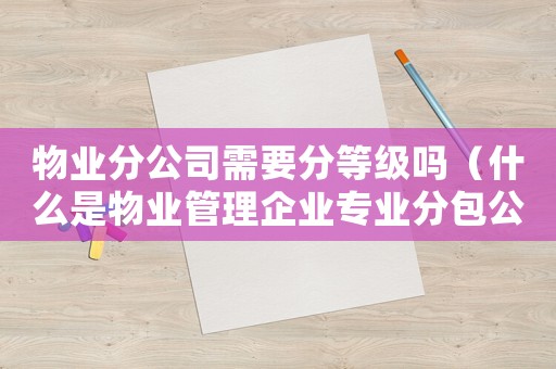 物業(yè)分公司需要分等級嗎（什么是物業(yè)管理企業(yè)專業(yè)分包公司）