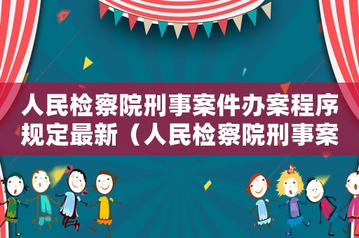 人民檢察院刑事案件辦案程序規定最新（人民檢察院刑事案件辦案程序規定）