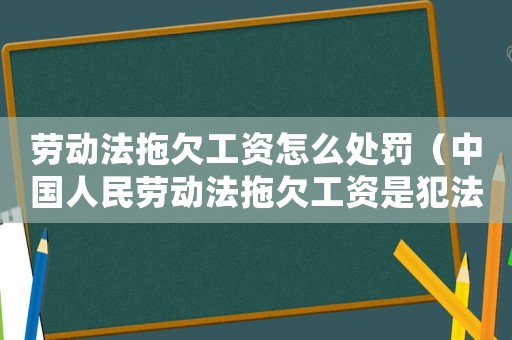 勞動法拖欠工資怎么處罰（中國人民勞動法拖欠工資是犯法的嗎）