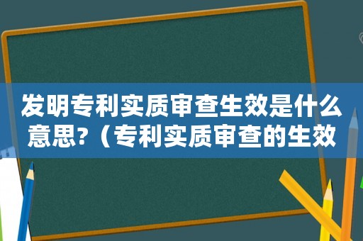 發明專利實質審查生效是什么意思?（專利實質審查的生效的意思是什么呢）
