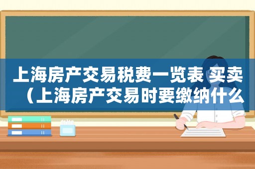 上海房產交易稅費一覽表 買賣（上海房產交易時要繳納什么稅金呢）