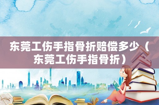 東莞工傷手指骨折賠償多少（東莞工傷手指骨折）