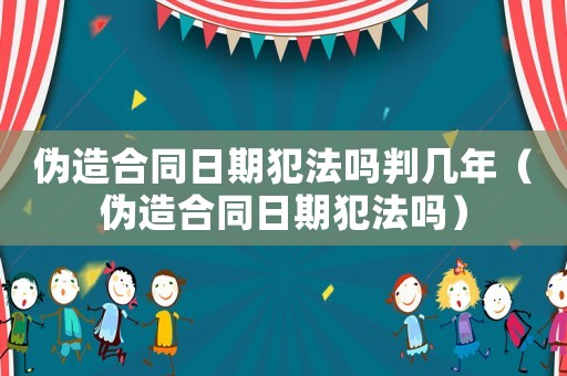 偽造合同日期犯法嗎判幾年（偽造合同日期犯法嗎）