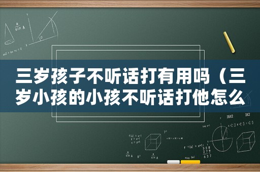 三歲孩子不聽話打有用嗎（三歲小孩的小孩不聽話打他怎么辦）