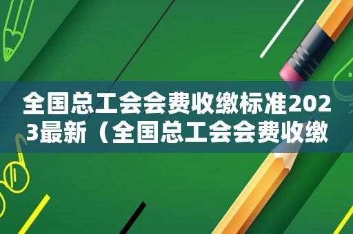 全國總工會會費收繳標(biāo)準(zhǔn)2023最新（全國總工會會費收繳標(biāo)準(zhǔn)2023）