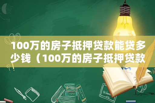 100萬的房子抵押貸款能貸多少錢（100萬的房子抵押貸款能貸多少）