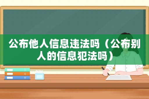 公布他人信息違法嗎（公布別人的信息犯法嗎）