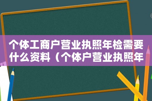 個體工商戶營業執照年檢需要什么資料（個體戶營業執照年檢材料有哪些內容）