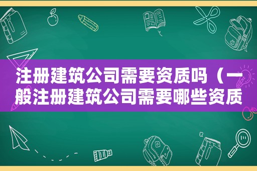 注冊建筑公司需要資質嗎（一般注冊建筑公司需要哪些資質要求）