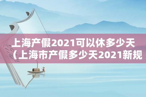 上海產(chǎn)假2021可以休多少天（上海市產(chǎn)假多少天2021新規(guī)定）