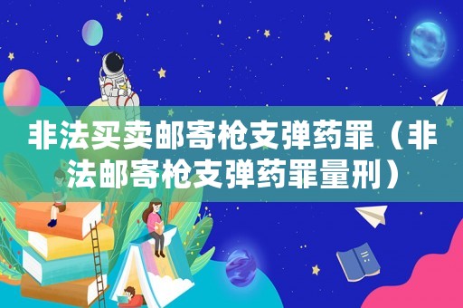 非法買賣郵寄槍支彈藥罪（非法郵寄槍支彈藥罪量刑）