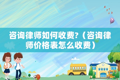 咨詢律師如何收費?（咨詢律師價格表怎么收費）