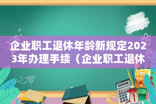 企業職工退休年齡新規定2023年辦理手續（企業職工退休年齡新規定2023年）