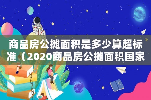 商品房公攤面積是多少算超標準（2020商品房公攤面積國家規定標準）