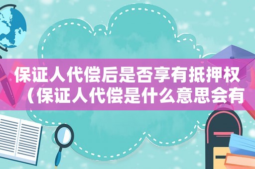 保證人代償后是否享有抵押權（保證人代償是什么意思會有事嗎?）