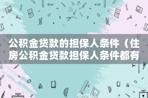 公積金貸款的擔保人條件（住房公積金貸款擔保人條件都有哪些呢）