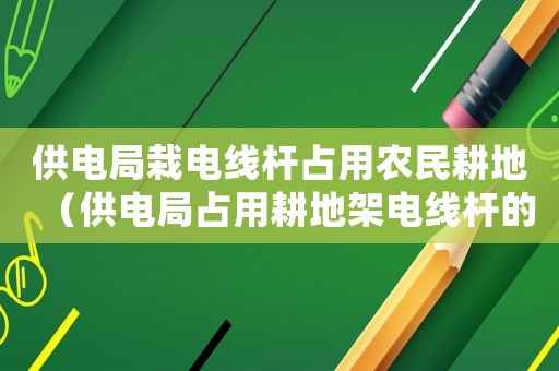 供電局栽電線桿占用農(nóng)民耕地（供電局占用耕地架電線桿的法律依據(jù)）
