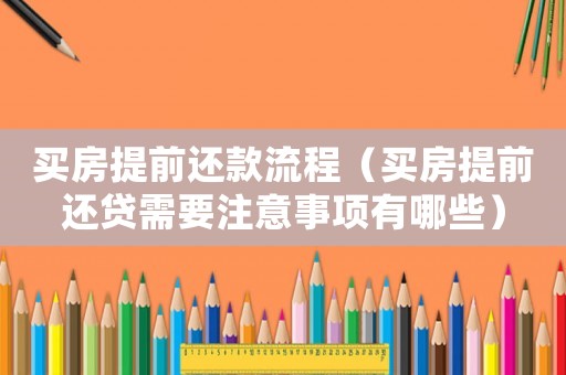 買房提前還款流程（買房提前還貸需要注意事項(xiàng)有哪些）