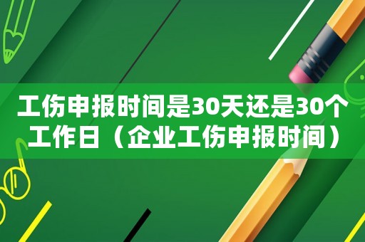 工傷申報時間是30天還是30個工作日（企業工傷申報時間）