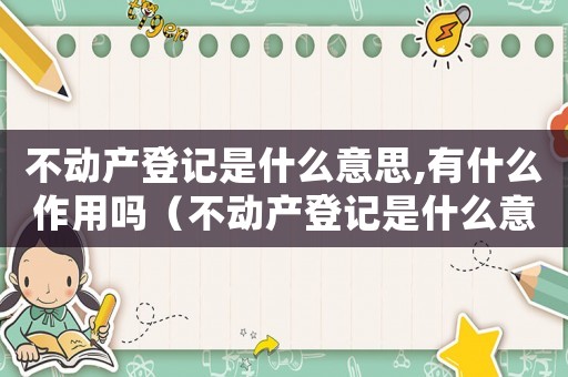 不動產登記是什么意思,有什么作用嗎（不動產登記是什么意思,有什么作用嗎）