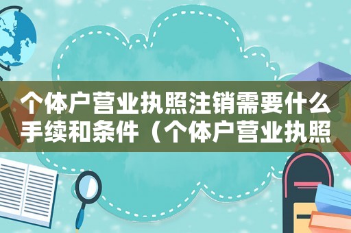 個體戶營業執照注銷需要什么手續和條件（個體戶營業執照注銷需要什么手續）