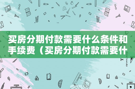 買房分期付款需要什么條件和手續(xù)費(fèi)（買房分期付款需要什么條件和手續(xù)）