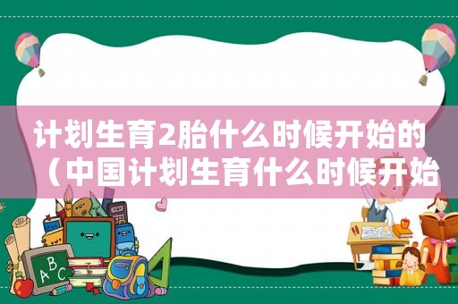 計劃生育2胎什么時候開始的（中國計劃生育什么時候開始二胎政策）