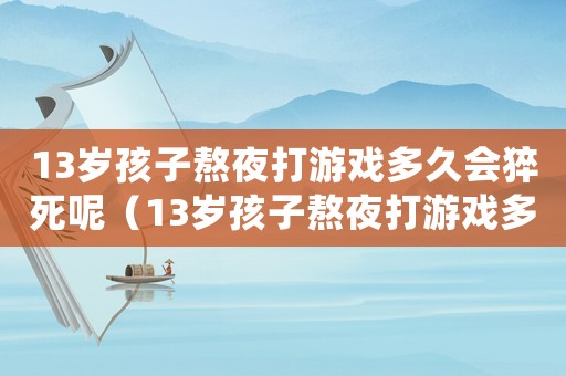 13歲孩子熬夜打游戲多久會猝死呢（13歲孩子熬夜打游戲多久會猝死）