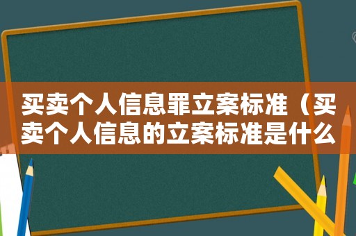 買賣個人信息罪立案標(biāo)準(zhǔn)（買賣個人信息的立案標(biāo)準(zhǔn)是什么意思）