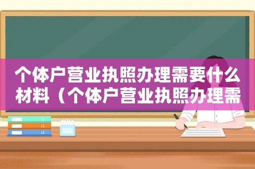 個(gè)體戶營(yíng)業(yè)執(zhí)照辦理需要什么材料（個(gè)體戶營(yíng)業(yè)執(zhí)照辦理需要哪些材料）