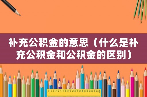 補充公積金的意思（什么是補充公積金和公積金的區別）