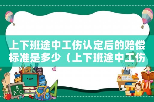 上下班途中工傷認定后的賠償標準是多少（上下班途中工傷認定后的賠償標準）