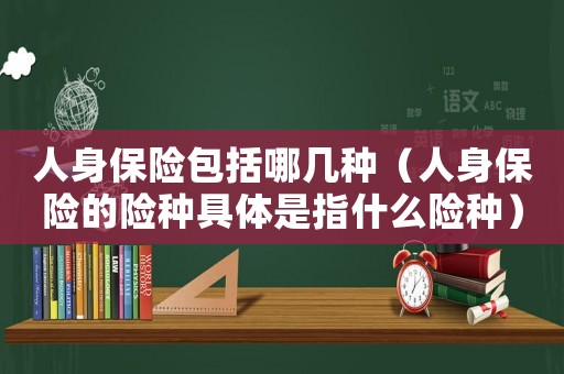 人身保險包括哪幾種（人身保險的險種具體是指什么險種）