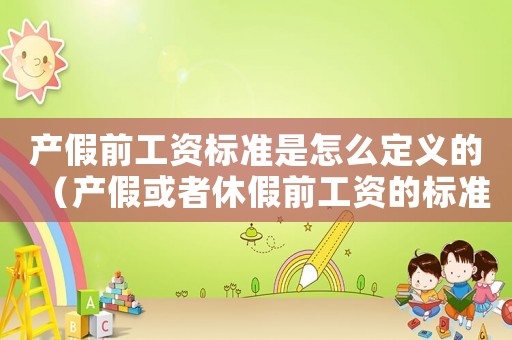 產假前工資標準是怎么定義的（產假或者休假前工資的標準）