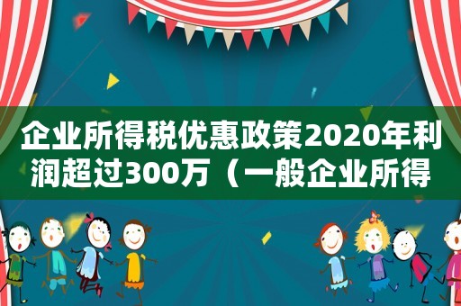 企業(yè)所得稅優(yōu)惠政策2020年利潤超過300萬（一般企業(yè)所得稅優(yōu)惠政策2020年）