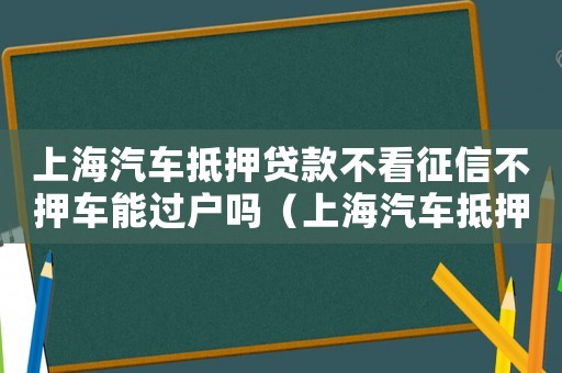 上海汽車抵押貸款不看征信不押車能過戶嗎（上海汽車抵押貸款不看征信不押車）