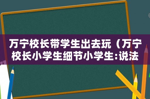 萬寧校長帶學生出去玩（萬寧校長小學生細節小學生:說法）