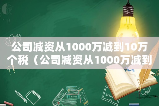 公司減資從1000萬減到10萬個稅（公司減資從1000萬減到10萬）