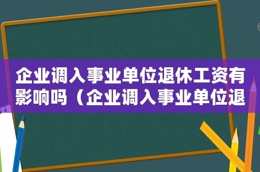 企業(yè)調(diào)入事業(yè)單位退休工資有影響嗎（企業(yè)調(diào)入事業(yè)單位退休金如何計(jì)算）