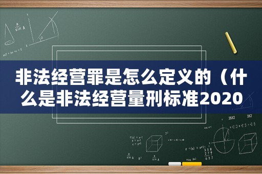 非法經(jīng)營罪是怎么定義的（什么是非法經(jīng)營量刑標(biāo)準(zhǔn)2020）