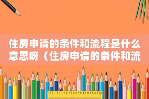 住房申請的條件和流程是什么意思呀（住房申請的條件和流程是什么意思）