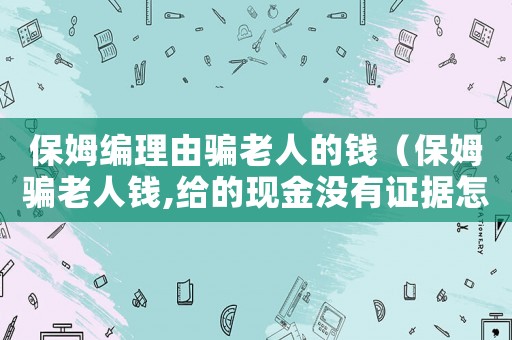 保姆編理由騙老人的錢（保姆騙老人錢,給的現(xiàn)金沒有證據(jù)怎么辦）