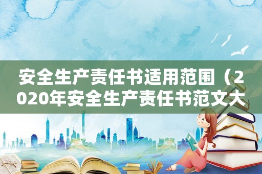 安全生產責任書適用范圍（2020年安全生產責任書范文大全）