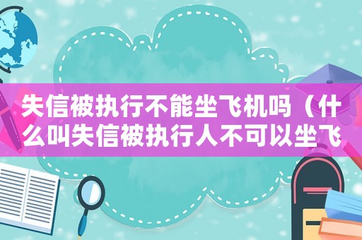 失信被執行不能坐飛機嗎（什么叫失信被執行人不可以坐飛機）