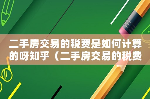 二手房交易的稅費(fèi)是如何計算的呀知乎（二手房交易的稅費(fèi)是如何計算的呀）